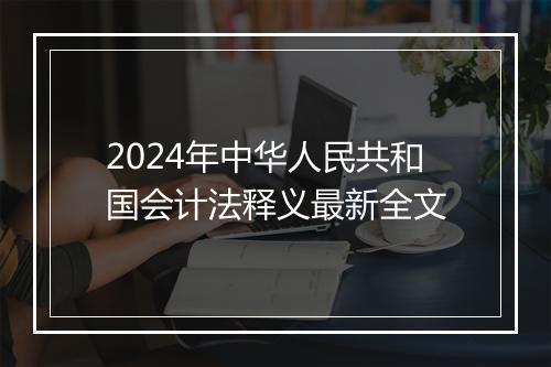 2024年中华人民共和国会计法释义最新全文