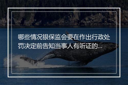 哪些情况银保监会要在作出行政处罚决定前告知当事人有听证的权利