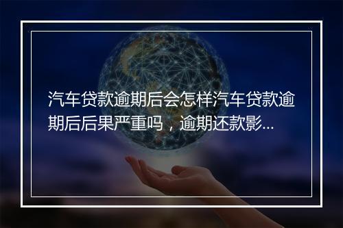 汽车贷款逾期后会怎样汽车贷款逾期后后果严重吗，逾期还款影响有哪些