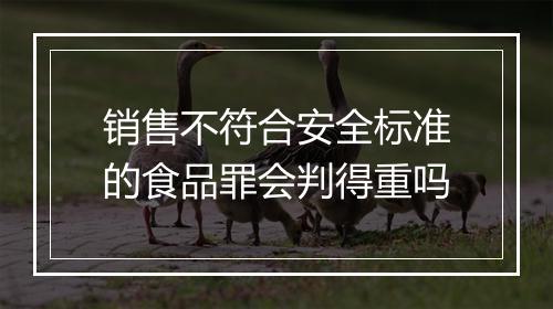 销售不符合安全标准的食品罪会判得重吗