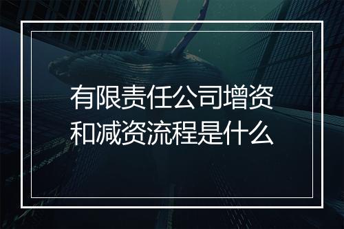 有限责任公司增资和减资流程是什么