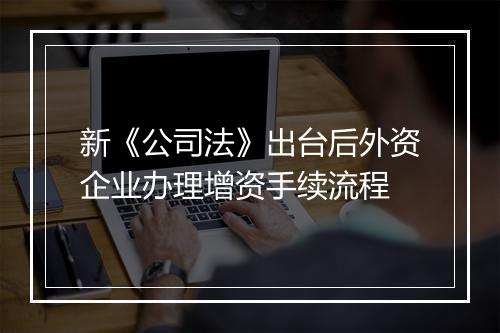新《公司法》出台后外资企业办理增资手续流程
