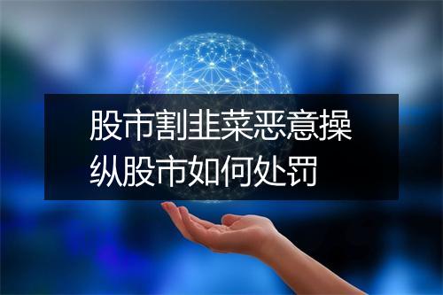 股市割韭菜恶意操纵股市如何处罚
