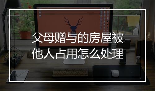 父母赠与的房屋被他人占用怎么处理
