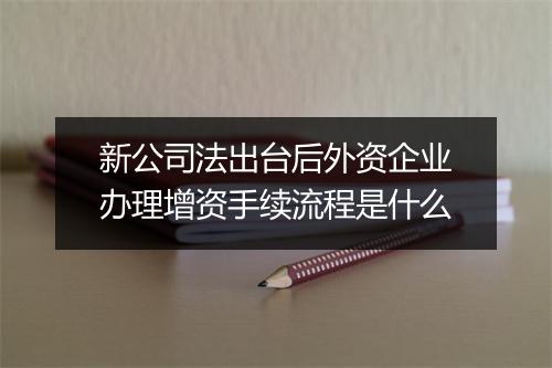 新公司法出台后外资企业办理增资手续流程是什么