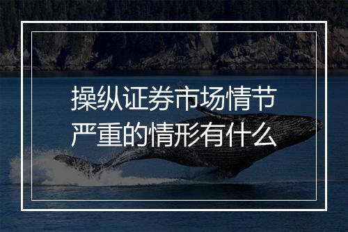 操纵证券市场情节严重的情形有什么