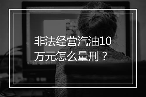 非法经营汽油10万元怎么量刑？