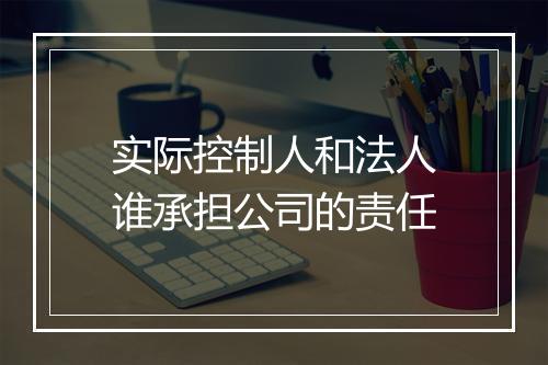 实际控制人和法人谁承担公司的责任
