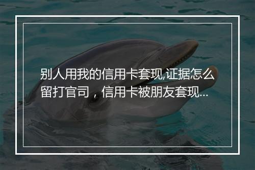 别人用我的信用卡套现,证据怎么留打官司，信用卡被朋友套现犯罪立案的标准