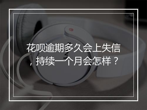 花呗逾期多久会上失信，持续一个月会怎样？