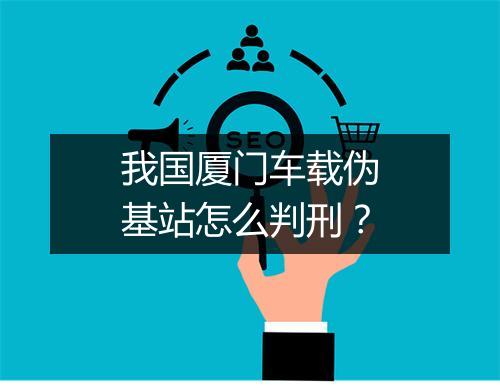 我国厦门车载伪基站怎么判刑？