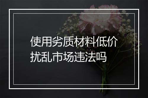 使用劣质材料低价扰乱市场违法吗