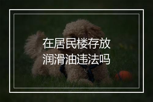 在居民楼存放润滑油违法吗