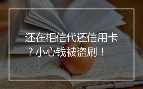 还在相信代还信用卡？小心钱被盗刷！
