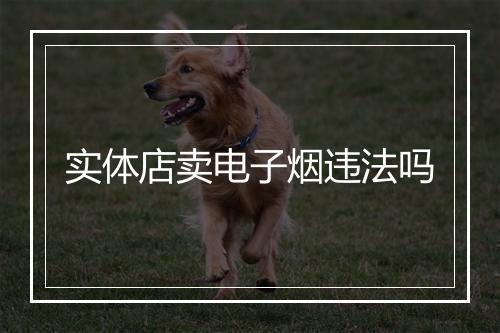 实体店卖电子烟违法吗
