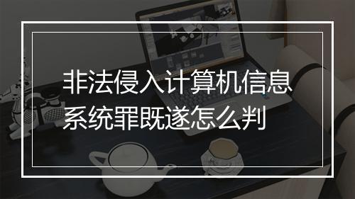 非法侵入计算机信息系统罪既遂怎么判