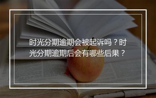 时光分期逾期会被起诉吗？时光分期逾期后会有哪些后果？