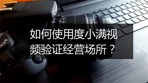 如何使用度小满视频验证经营场所？