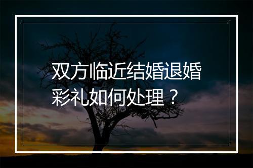 双方临近结婚退婚彩礼如何处理？