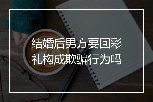 结婚后男方要回彩礼构成欺骗行为吗