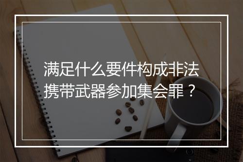 满足什么要件构成非法携带武器参加集会罪？
