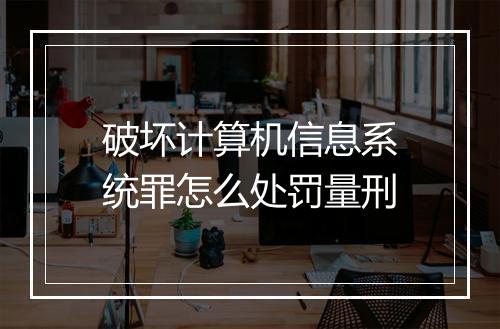 破坏计算机信息系统罪怎么处罚量刑