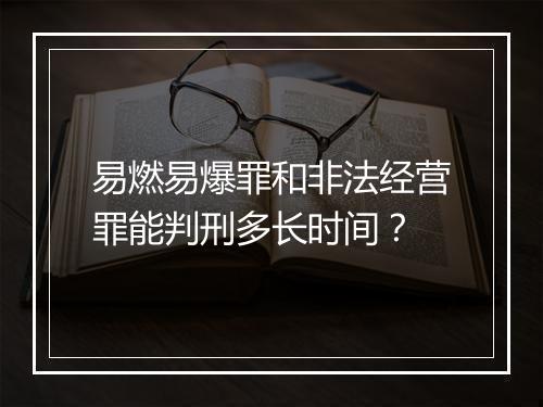 易燃易爆罪和非法经营罪能判刑多长时间？
