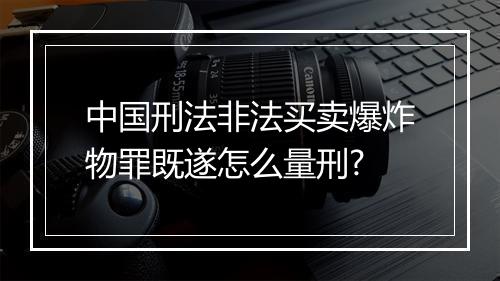中国刑法非法买卖爆炸物罪既遂怎么量刑?