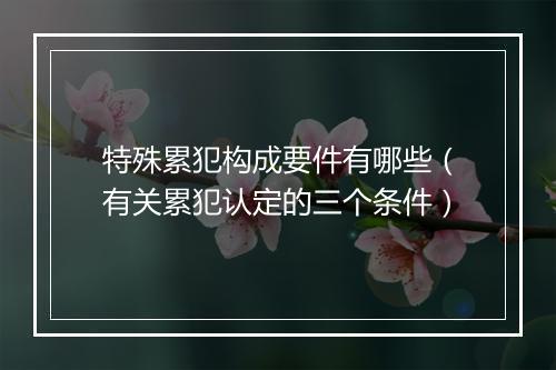 特殊累犯构成要件有哪些（有关累犯认定的三个条件）