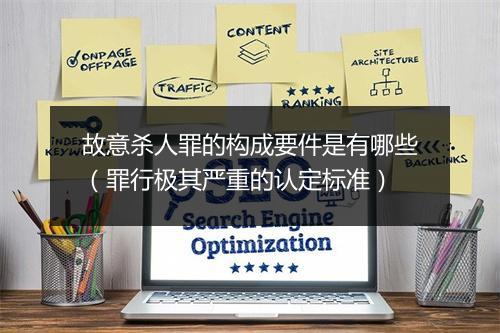 故意杀人罪的构成要件是有哪些（罪行极其严重的认定标准）