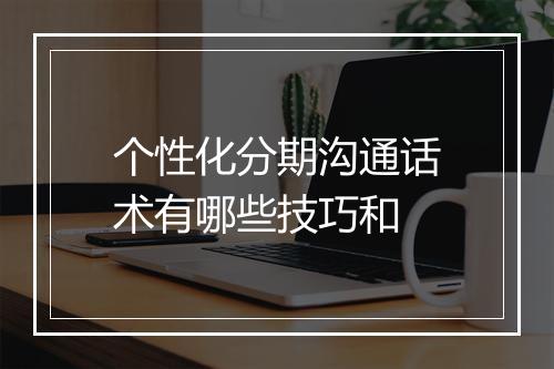 个性化分期沟通话术有哪些技巧和