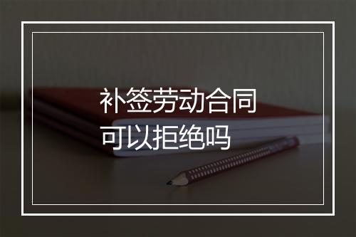 补签劳动合同可以拒绝吗
