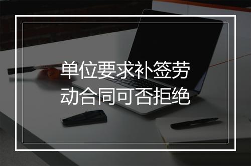 单位要求补签劳动合同可否拒绝