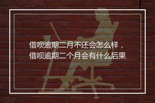 借呗逾期二月不还会怎么样，借呗逾期二个月会有什么后果