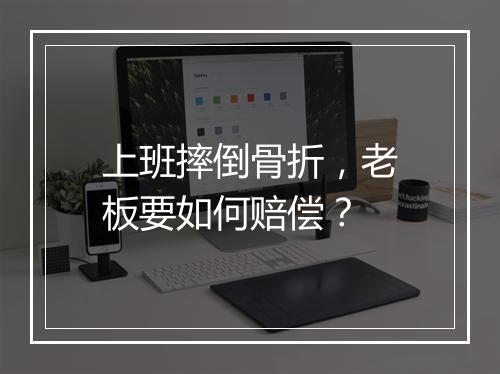 上班摔倒骨折，老板要如何赔偿？