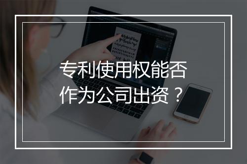 专利使用权能否作为公司出资？