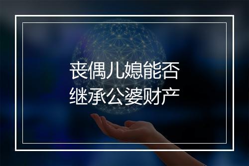 丧偶儿媳能否继承公婆财产