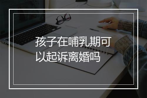 孩子在哺乳期可以起诉离婚吗