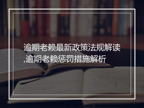 逾期老赖最新政策法规解读,逾期老赖惩罚措施解析
