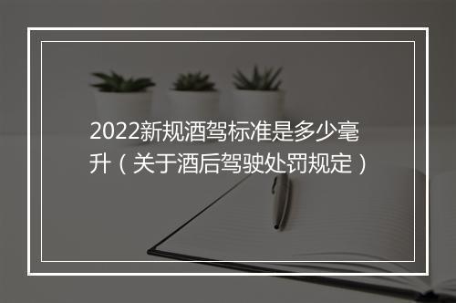 2022新规酒驾标准是多少毫升（关于酒后驾驶处罚规定）