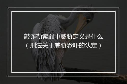 敲诈勒索罪中威胁定义是什么（刑法关于威胁恐吓的认定）