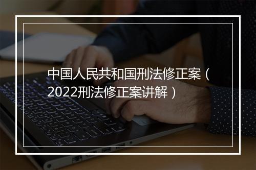 中国人民共和国刑法修正案（2022刑法修正案讲解）