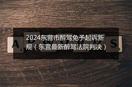 2024东营市醉驾免予起诉新规（东营最新醉驾法院判决）