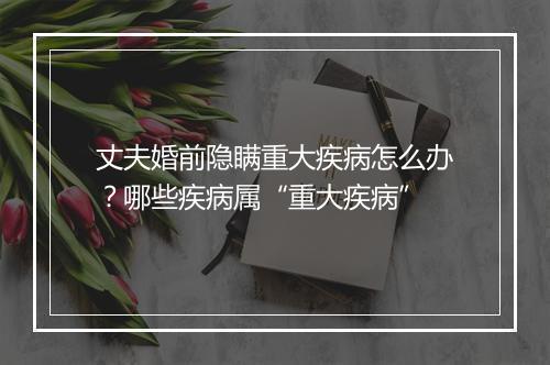 丈夫婚前隐瞒重大疾病怎么办？哪些疾病属“重大疾病”