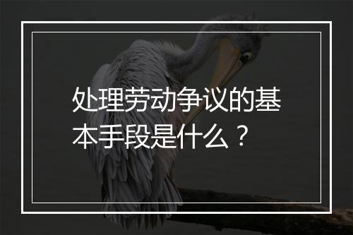处理劳动争议的基本手段是什么？