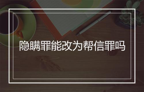 隐瞒罪能改为帮信罪吗