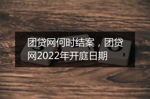 团贷网何时结案，团贷网2022年开庭日期