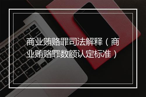 商业贿赂罪司法解释（商业贿赂罪数额认定标准）
