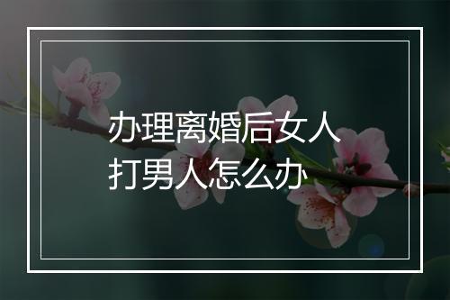 办理离婚后女人打男人怎么办