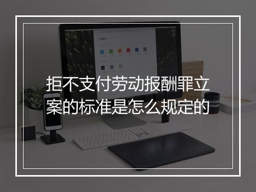 拒不支付劳动报酬罪立案的标准是怎么规定的